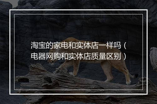 淘宝的家电和实体店一样吗（电器网购和实体店质量区别）