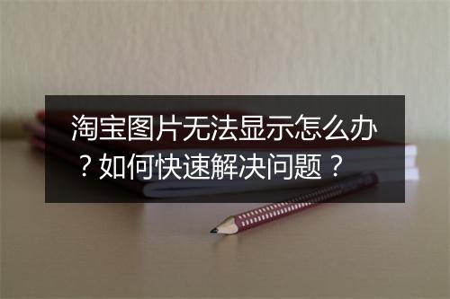淘宝图片无法显示怎么办？如何快速解决问题？