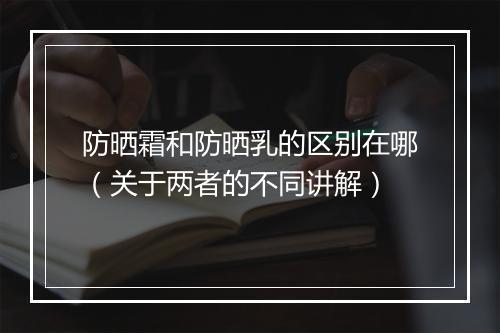 防晒霜和防晒乳的区别在哪（关于两者的不同讲解）
