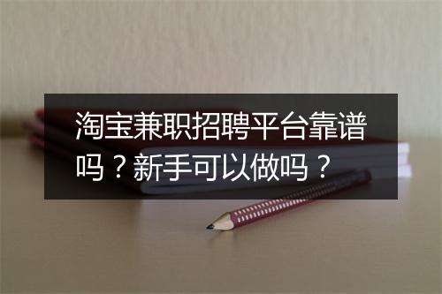 淘宝兼职招聘平台靠谱吗？新手可以做吗？
