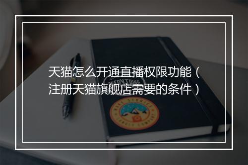 天猫怎么开通直播权限功能（注册天猫旗舰店需要的条件）