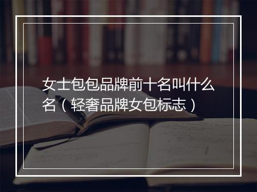 女士包包品牌前十名叫什么名（轻奢品牌女包标志）