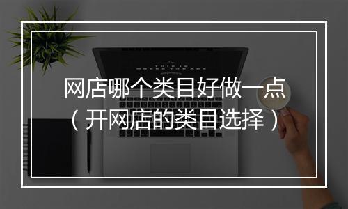 网店哪个类目好做一点（开网店的类目选择）