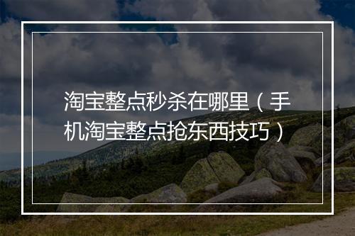 淘宝整点秒杀在哪里（手机淘宝整点抢东西技巧）