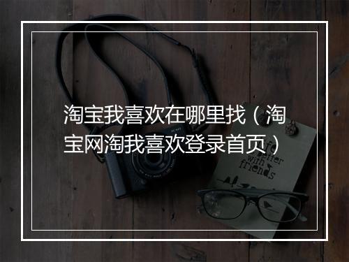 淘宝我喜欢在哪里找（淘宝网淘我喜欢登录首页）