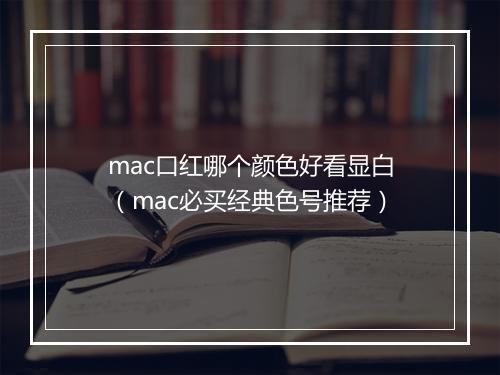 mac口红哪个颜色好看显白（mac必买经典色号推荐）