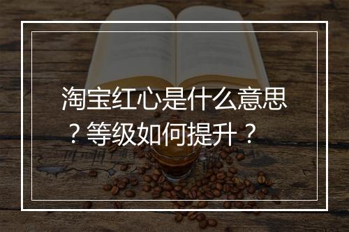 淘宝红心是什么意思？等级如何提升？