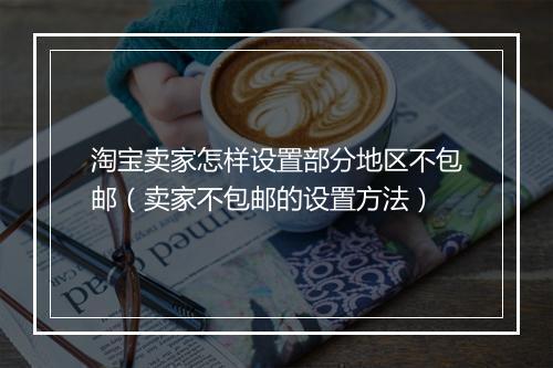淘宝卖家怎样设置部分地区不包邮（卖家不包邮的设置方法）
