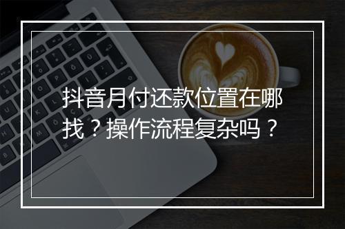 抖音月付还款位置在哪找？操作流程复杂吗？