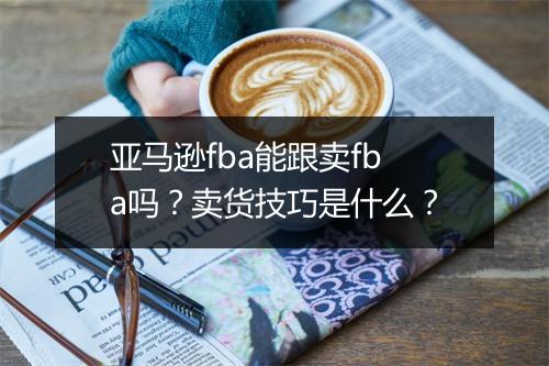 亚马逊fba能跟卖fba吗？卖货技巧是什么？
