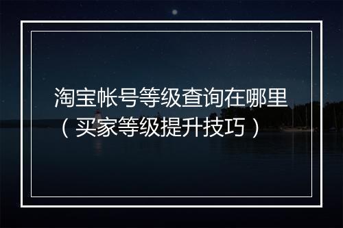 淘宝帐号等级查询在哪里（买家等级提升技巧）