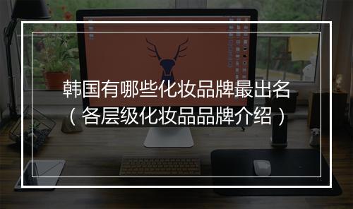 韩国有哪些化妆品牌最出名（各层级化妆品品牌介绍）