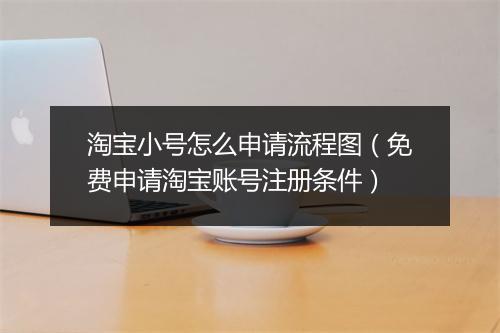 淘宝小号怎么申请流程图（免费申请淘宝账号注册条件）