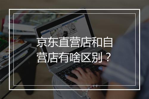 京东直营店和自营店有啥区别？