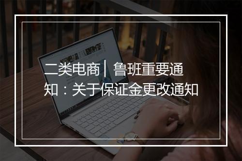 二类电商 ▏鲁班重要通知：关于保证金更改通知