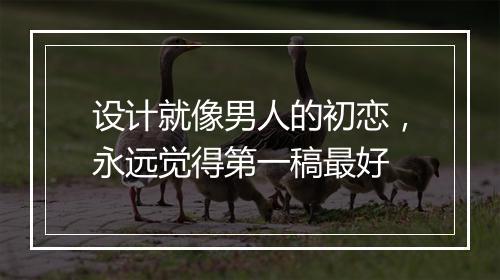 设计就像男人的初恋，永远觉得第一稿最好