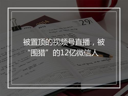 被置顶的视频号直播，被“围猎”的12亿微信人