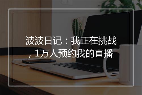 波波日记：我正在挑战，1万人预约我的直播