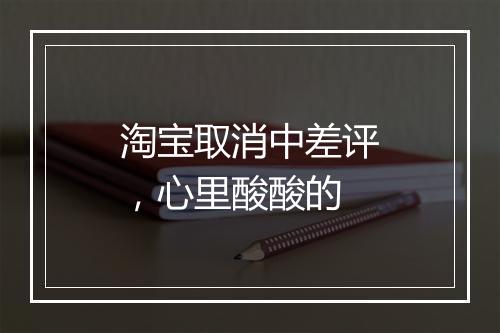 淘宝取消中差评，心里酸酸的