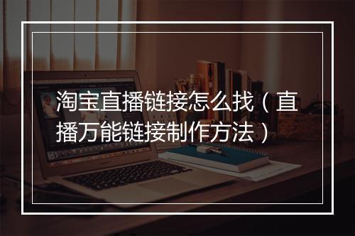 淘宝直播链接怎么找（直播万能链接制作方法）