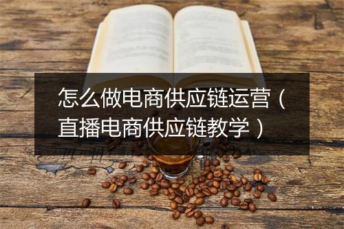 怎么做电商供应链运营（直播电商供应链教学）