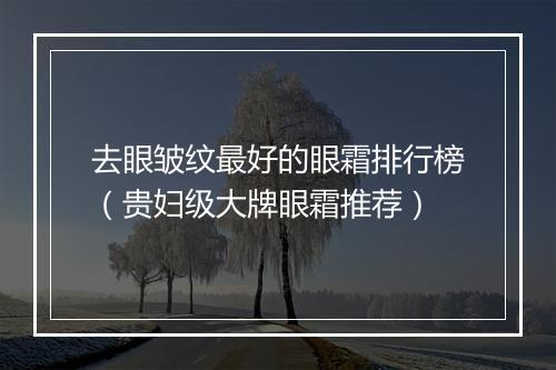 去眼皱纹最好的眼霜排行榜（贵妇级大牌眼霜推荐）