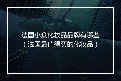 法国小众化妆品品牌有哪些（法国最值得买的化妆品）
