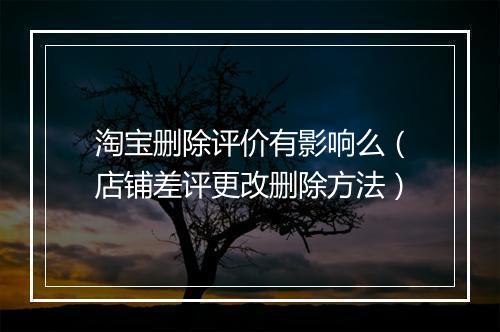 淘宝删除评价有影响么（店铺差评更改删除方法）