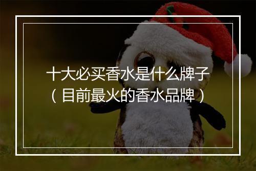 十大必买香水是什么牌子（目前最火的香水品牌）