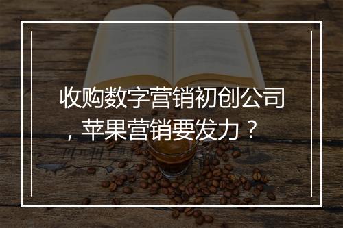 收购数字营销初创公司，苹果营销要发力？