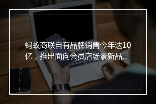 蚂蚁商联自有品牌销售今年达10亿，推出面向会员店场景新品牌