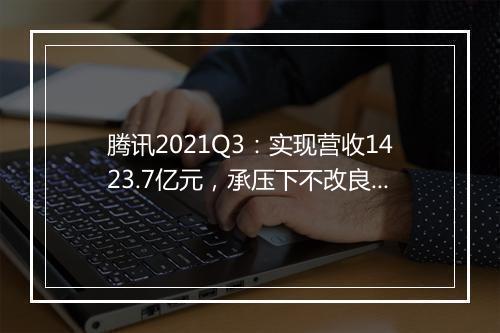 腾讯2021Q3：实现营收1423.7亿元，承压下不改良好基本盘