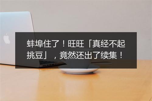 蚌埠住了！旺旺「真经不起挑豆」，竟然还出了续集！