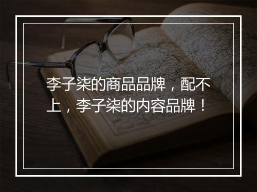 李子柒的商品品牌，配不上，李子柒的内容品牌！