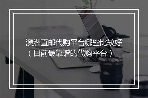 澳洲直邮代购平台哪些比较好（目前最靠谱的代购平台）