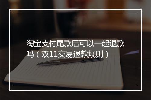 淘宝支付尾款后可以一起退款吗（双11交易退款规则）