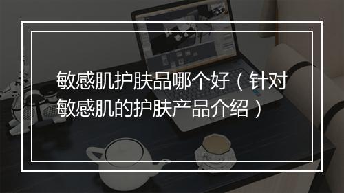 敏感肌护肤品哪个好（针对敏感肌的护肤产品介绍）