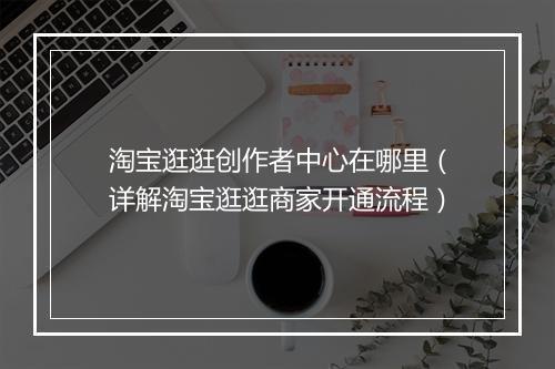 淘宝逛逛创作者中心在哪里（详解淘宝逛逛商家开通流程）