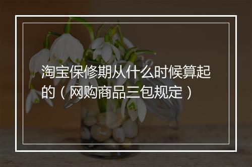 淘宝保修期从什么时候算起的（网购商品三包规定）