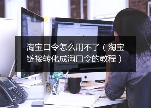 淘宝口令怎么用不了（淘宝链接转化成淘口令的教程）