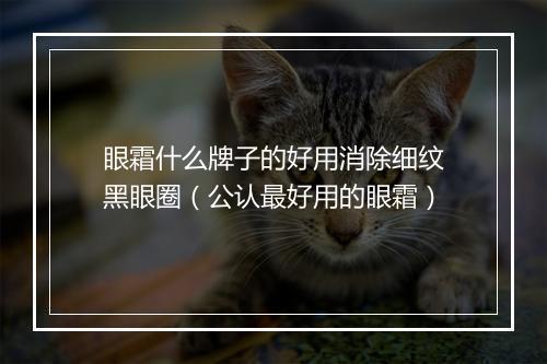 眼霜什么牌子的好用消除细纹黑眼圈（公认最好用的眼霜）