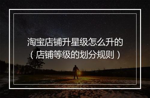 淘宝店铺升星级怎么升的（店铺等级的划分规则）