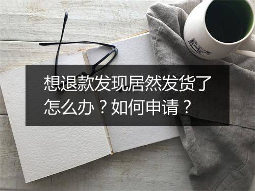 想退款发现居然发货了怎么办？如何申请？