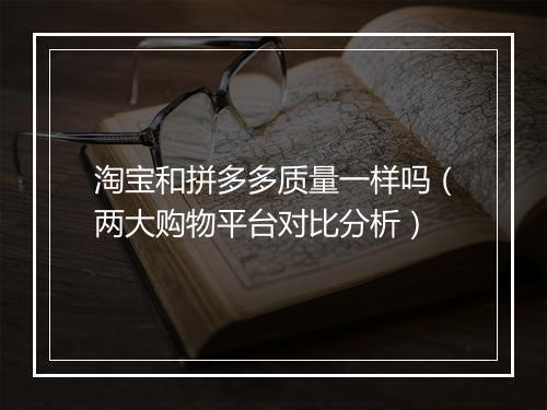 淘宝和拼多多质量一样吗（两大购物平台对比分析）