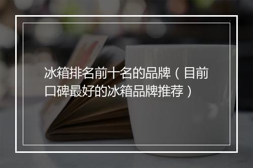冰箱排名前十名的品牌（目前口碑最好的冰箱品牌推荐）