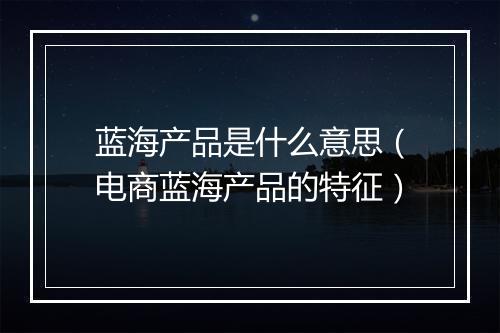 蓝海产品是什么意思（电商蓝海产品的特征）