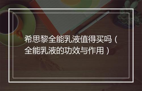 希思黎全能乳液值得买吗（全能乳液的功效与作用）