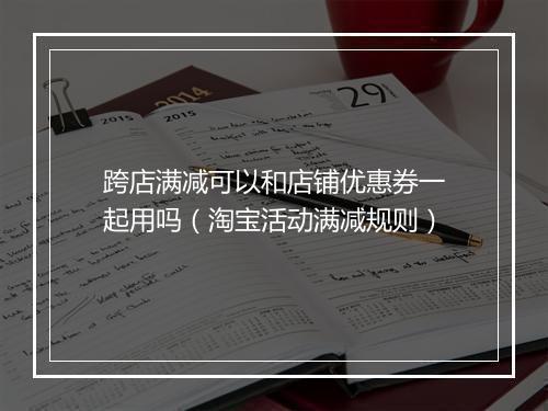 跨店满减可以和店铺优惠券一起用吗（淘宝活动满减规则）