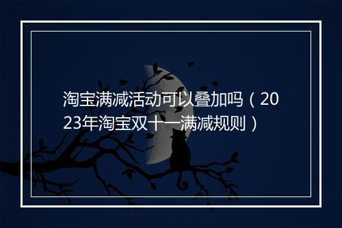 淘宝满减活动可以叠加吗（2023年淘宝双十一满减规则）