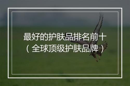 最好的护肤品排名前十（全球顶级护肤品牌）